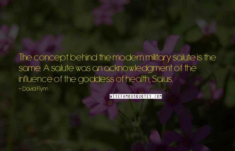 David Flynn Quotes: The concept behind the modern military salute is the same. A salute was an acknowledgment of the influence of the goddess of health, Salus.