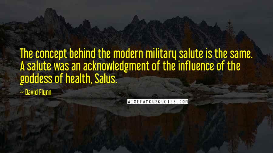 David Flynn Quotes: The concept behind the modern military salute is the same. A salute was an acknowledgment of the influence of the goddess of health, Salus.