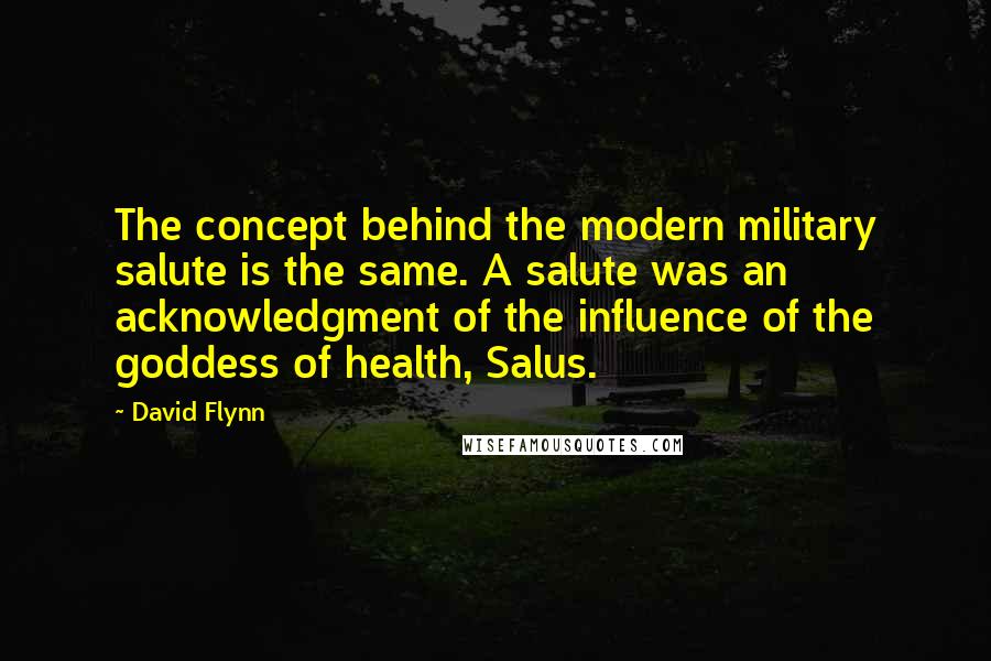 David Flynn Quotes: The concept behind the modern military salute is the same. A salute was an acknowledgment of the influence of the goddess of health, Salus.