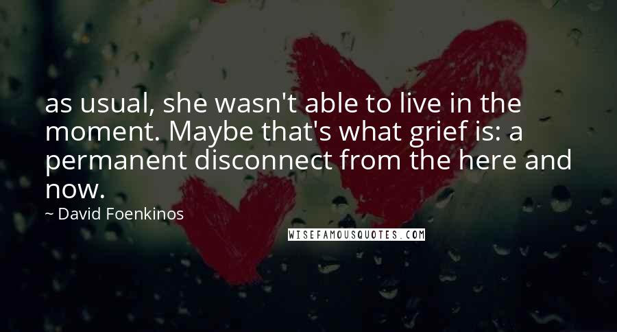 David Foenkinos Quotes: as usual, she wasn't able to live in the moment. Maybe that's what grief is: a permanent disconnect from the here and now.