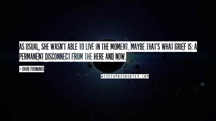 David Foenkinos Quotes: as usual, she wasn't able to live in the moment. Maybe that's what grief is: a permanent disconnect from the here and now.