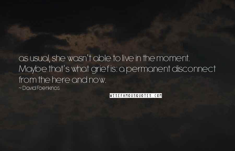 David Foenkinos Quotes: as usual, she wasn't able to live in the moment. Maybe that's what grief is: a permanent disconnect from the here and now.