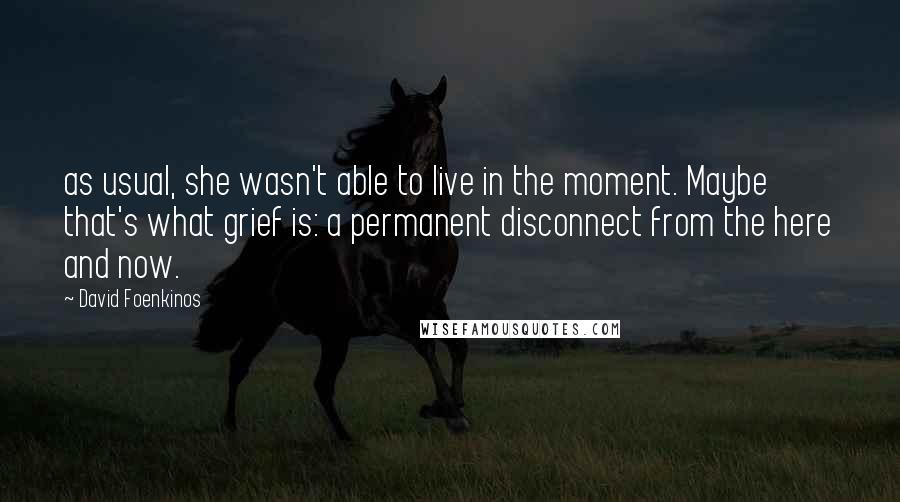 David Foenkinos Quotes: as usual, she wasn't able to live in the moment. Maybe that's what grief is: a permanent disconnect from the here and now.
