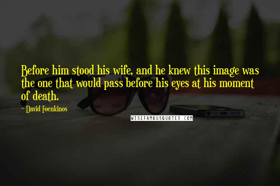 David Foenkinos Quotes: Before him stood his wife, and he knew this image was the one that would pass before his eyes at his moment of death.