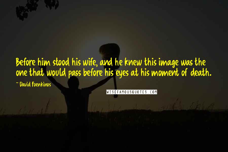 David Foenkinos Quotes: Before him stood his wife, and he knew this image was the one that would pass before his eyes at his moment of death.