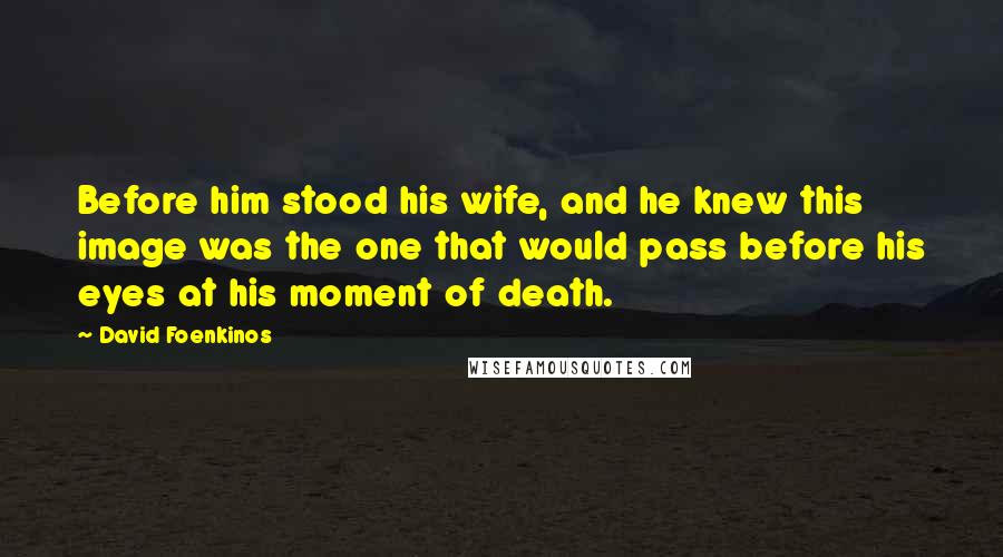 David Foenkinos Quotes: Before him stood his wife, and he knew this image was the one that would pass before his eyes at his moment of death.