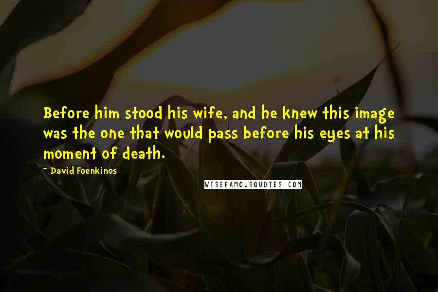 David Foenkinos Quotes: Before him stood his wife, and he knew this image was the one that would pass before his eyes at his moment of death.