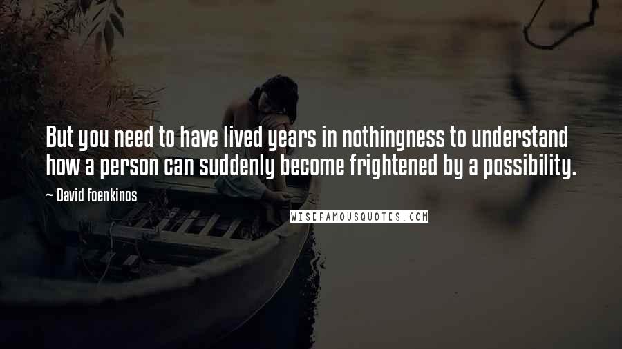 David Foenkinos Quotes: But you need to have lived years in nothingness to understand how a person can suddenly become frightened by a possibility.