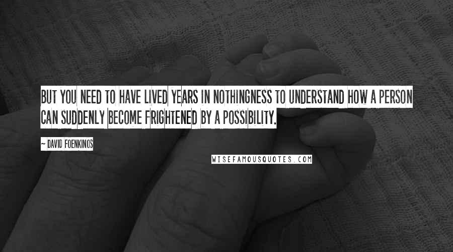 David Foenkinos Quotes: But you need to have lived years in nothingness to understand how a person can suddenly become frightened by a possibility.