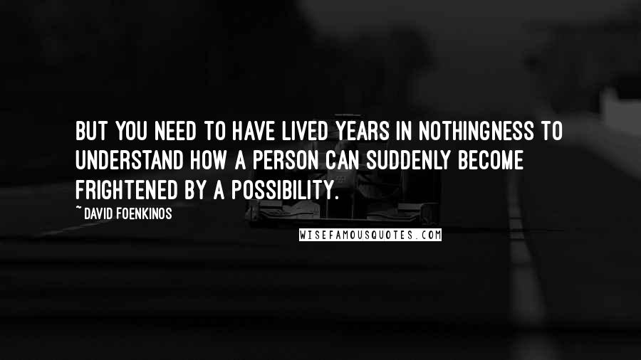 David Foenkinos Quotes: But you need to have lived years in nothingness to understand how a person can suddenly become frightened by a possibility.
