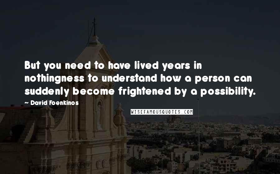 David Foenkinos Quotes: But you need to have lived years in nothingness to understand how a person can suddenly become frightened by a possibility.