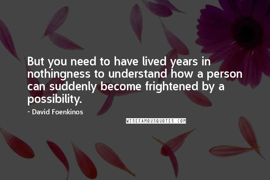 David Foenkinos Quotes: But you need to have lived years in nothingness to understand how a person can suddenly become frightened by a possibility.