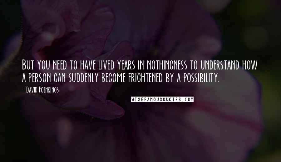 David Foenkinos Quotes: But you need to have lived years in nothingness to understand how a person can suddenly become frightened by a possibility.