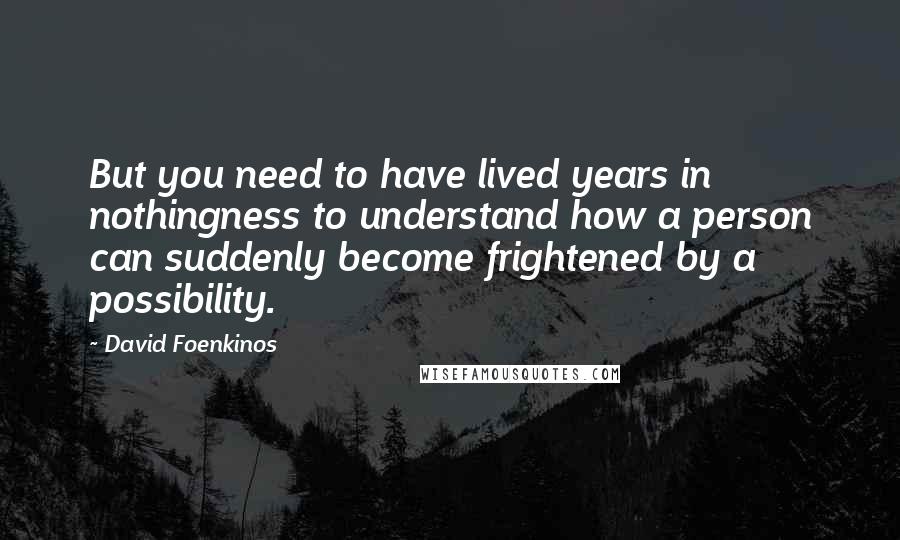 David Foenkinos Quotes: But you need to have lived years in nothingness to understand how a person can suddenly become frightened by a possibility.