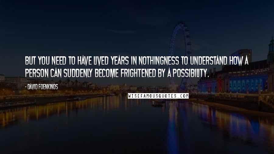 David Foenkinos Quotes: But you need to have lived years in nothingness to understand how a person can suddenly become frightened by a possibility.