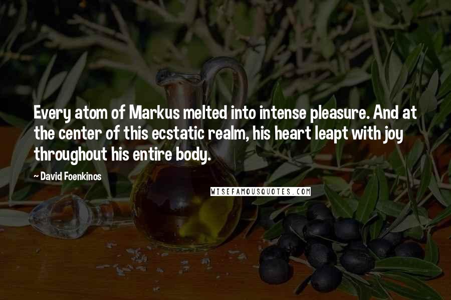 David Foenkinos Quotes: Every atom of Markus melted into intense pleasure. And at the center of this ecstatic realm, his heart leapt with joy throughout his entire body.