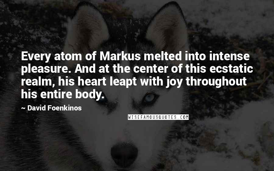 David Foenkinos Quotes: Every atom of Markus melted into intense pleasure. And at the center of this ecstatic realm, his heart leapt with joy throughout his entire body.