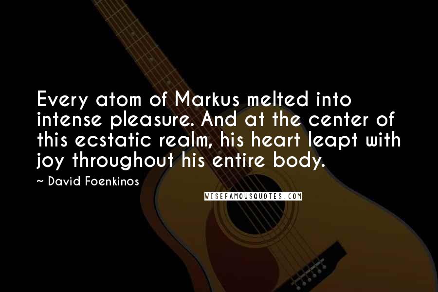 David Foenkinos Quotes: Every atom of Markus melted into intense pleasure. And at the center of this ecstatic realm, his heart leapt with joy throughout his entire body.