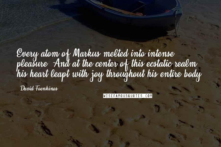 David Foenkinos Quotes: Every atom of Markus melted into intense pleasure. And at the center of this ecstatic realm, his heart leapt with joy throughout his entire body.