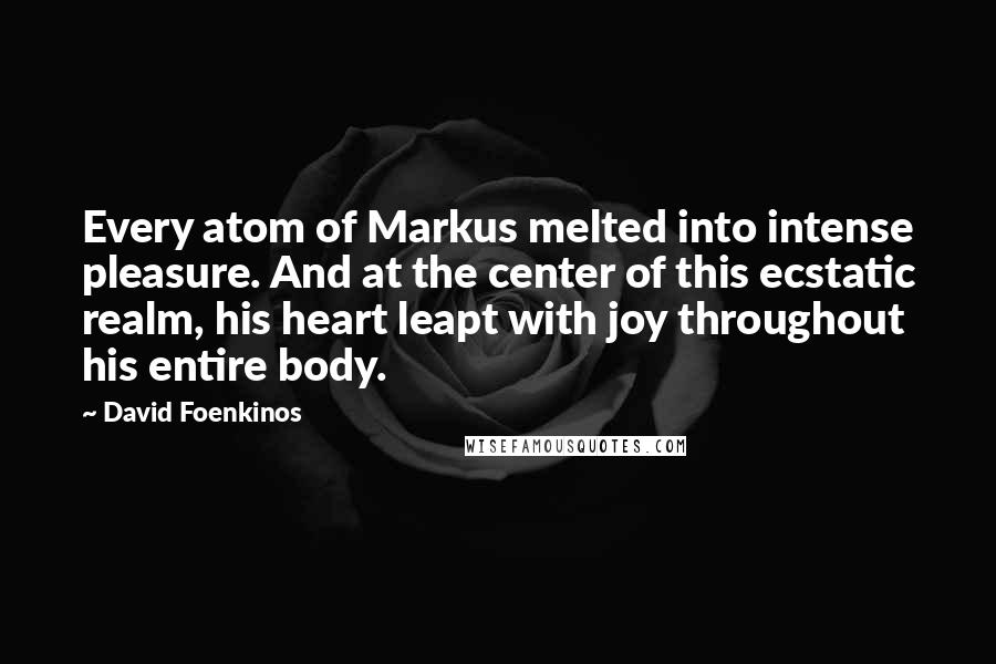 David Foenkinos Quotes: Every atom of Markus melted into intense pleasure. And at the center of this ecstatic realm, his heart leapt with joy throughout his entire body.