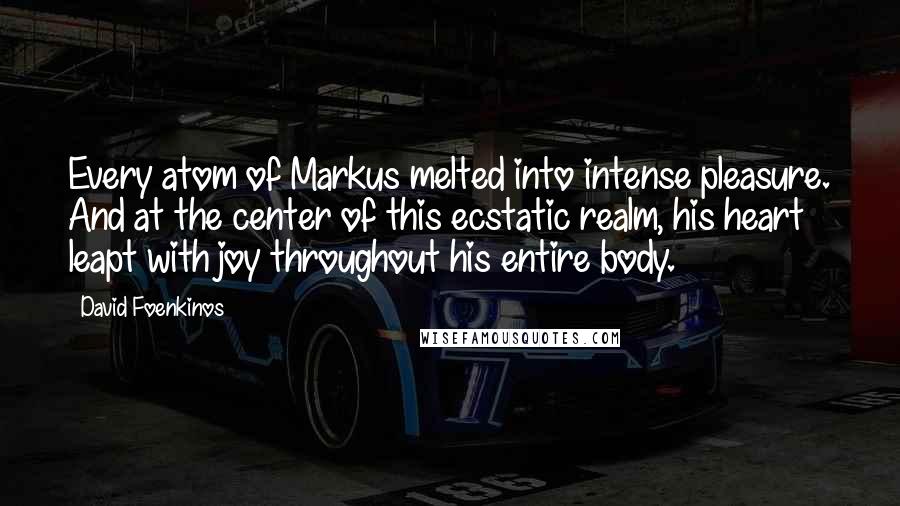 David Foenkinos Quotes: Every atom of Markus melted into intense pleasure. And at the center of this ecstatic realm, his heart leapt with joy throughout his entire body.