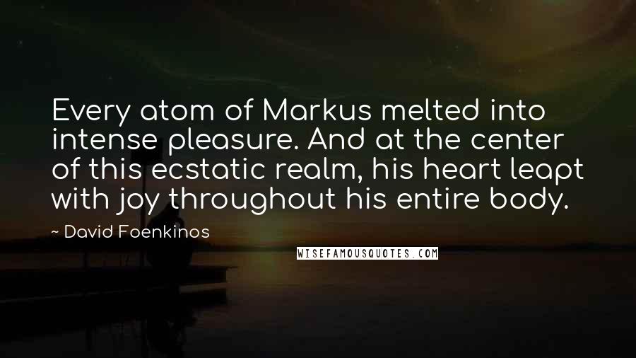 David Foenkinos Quotes: Every atom of Markus melted into intense pleasure. And at the center of this ecstatic realm, his heart leapt with joy throughout his entire body.