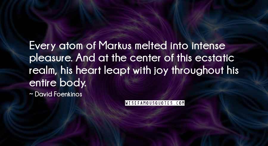 David Foenkinos Quotes: Every atom of Markus melted into intense pleasure. And at the center of this ecstatic realm, his heart leapt with joy throughout his entire body.