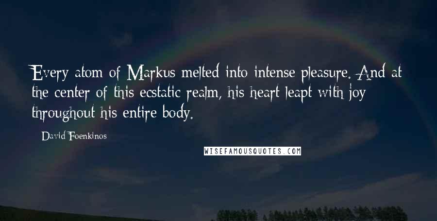 David Foenkinos Quotes: Every atom of Markus melted into intense pleasure. And at the center of this ecstatic realm, his heart leapt with joy throughout his entire body.