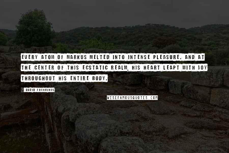 David Foenkinos Quotes: Every atom of Markus melted into intense pleasure. And at the center of this ecstatic realm, his heart leapt with joy throughout his entire body.