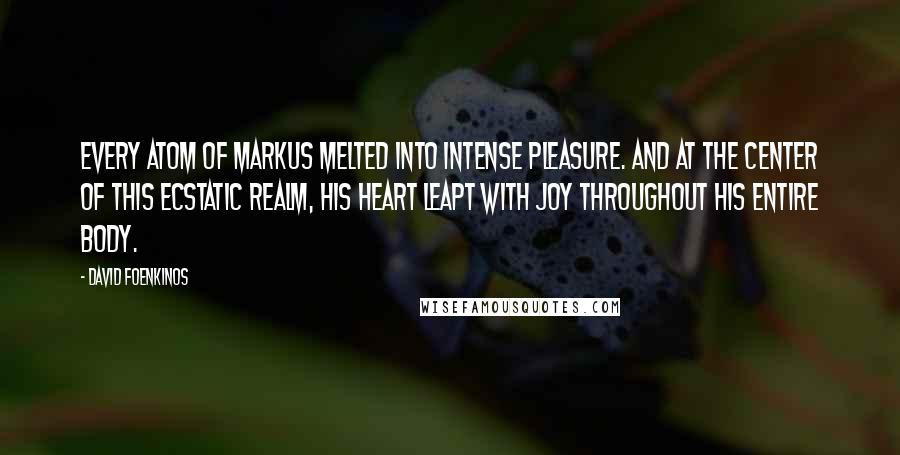 David Foenkinos Quotes: Every atom of Markus melted into intense pleasure. And at the center of this ecstatic realm, his heart leapt with joy throughout his entire body.