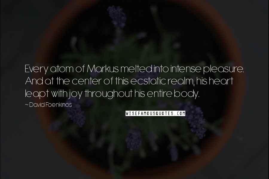 David Foenkinos Quotes: Every atom of Markus melted into intense pleasure. And at the center of this ecstatic realm, his heart leapt with joy throughout his entire body.