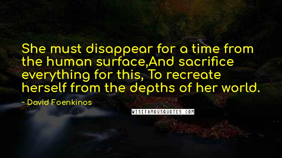 David Foenkinos Quotes: She must disappear for a time from the human surface,And sacrifice everything for this, To recreate herself from the depths of her world.