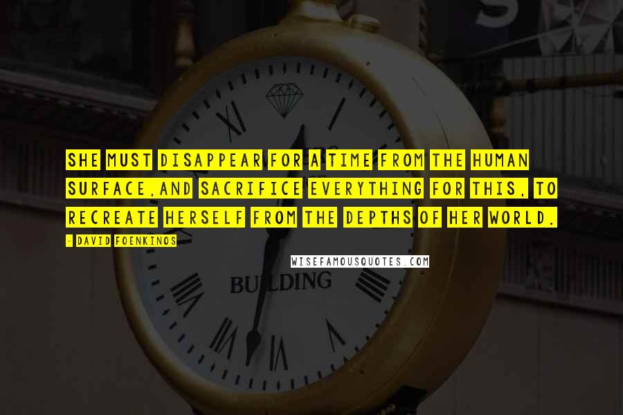 David Foenkinos Quotes: She must disappear for a time from the human surface,And sacrifice everything for this, To recreate herself from the depths of her world.