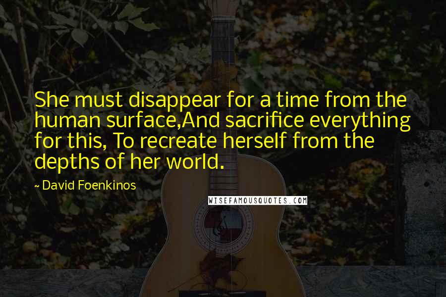 David Foenkinos Quotes: She must disappear for a time from the human surface,And sacrifice everything for this, To recreate herself from the depths of her world.