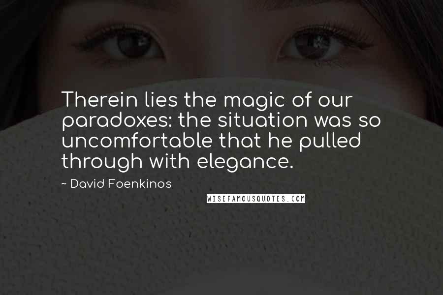 David Foenkinos Quotes: Therein lies the magic of our paradoxes: the situation was so uncomfortable that he pulled through with elegance.