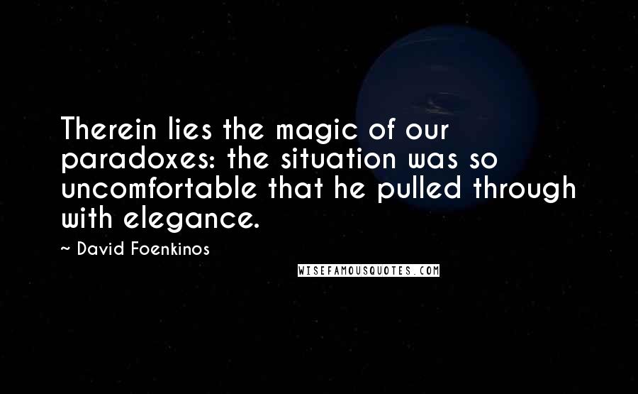 David Foenkinos Quotes: Therein lies the magic of our paradoxes: the situation was so uncomfortable that he pulled through with elegance.