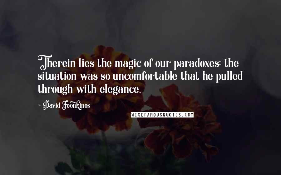 David Foenkinos Quotes: Therein lies the magic of our paradoxes: the situation was so uncomfortable that he pulled through with elegance.