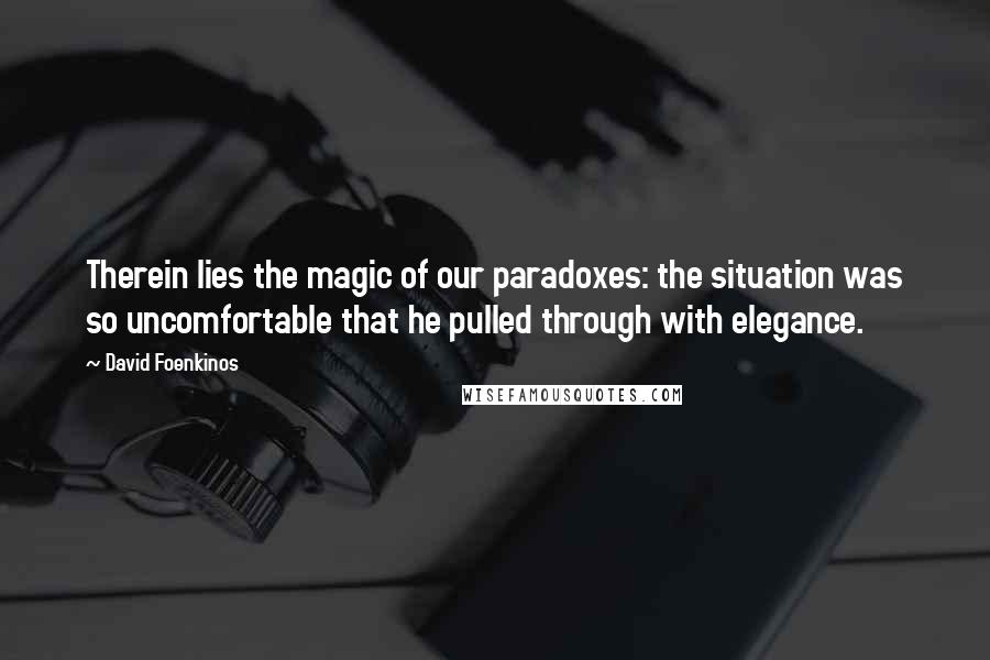 David Foenkinos Quotes: Therein lies the magic of our paradoxes: the situation was so uncomfortable that he pulled through with elegance.