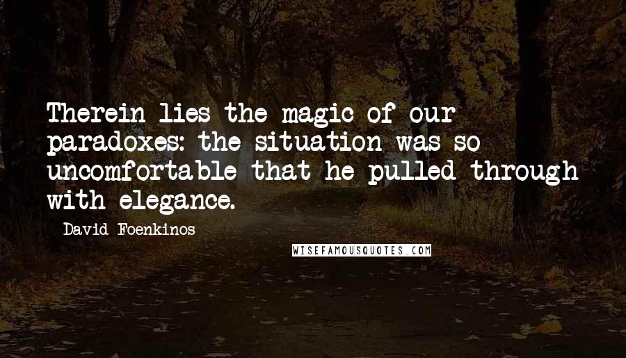 David Foenkinos Quotes: Therein lies the magic of our paradoxes: the situation was so uncomfortable that he pulled through with elegance.