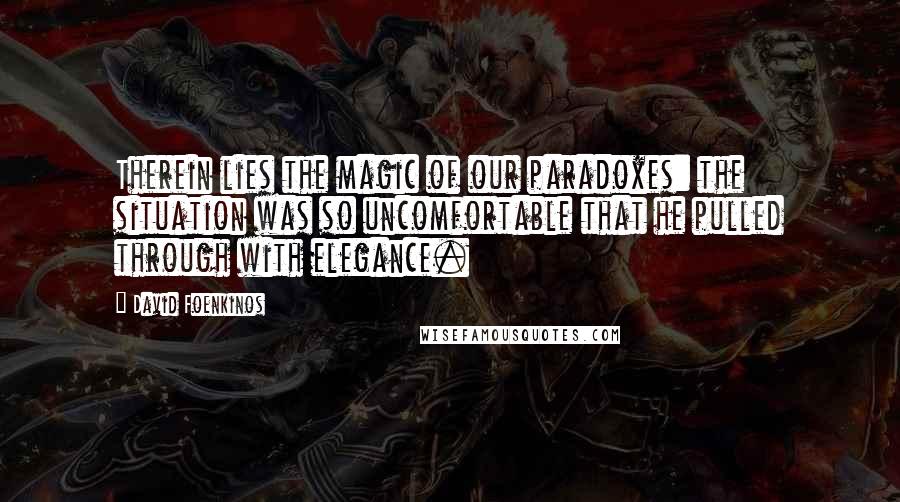 David Foenkinos Quotes: Therein lies the magic of our paradoxes: the situation was so uncomfortable that he pulled through with elegance.
