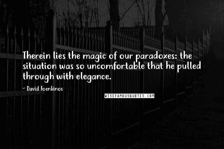 David Foenkinos Quotes: Therein lies the magic of our paradoxes: the situation was so uncomfortable that he pulled through with elegance.