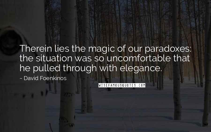 David Foenkinos Quotes: Therein lies the magic of our paradoxes: the situation was so uncomfortable that he pulled through with elegance.