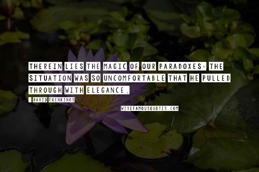 David Foenkinos Quotes: Therein lies the magic of our paradoxes: the situation was so uncomfortable that he pulled through with elegance.