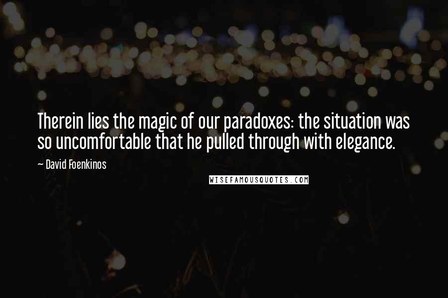 David Foenkinos Quotes: Therein lies the magic of our paradoxes: the situation was so uncomfortable that he pulled through with elegance.