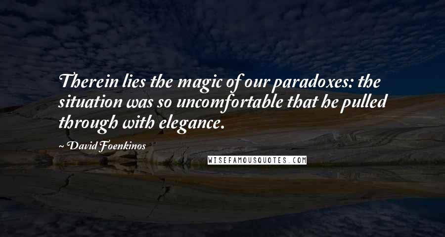 David Foenkinos Quotes: Therein lies the magic of our paradoxes: the situation was so uncomfortable that he pulled through with elegance.