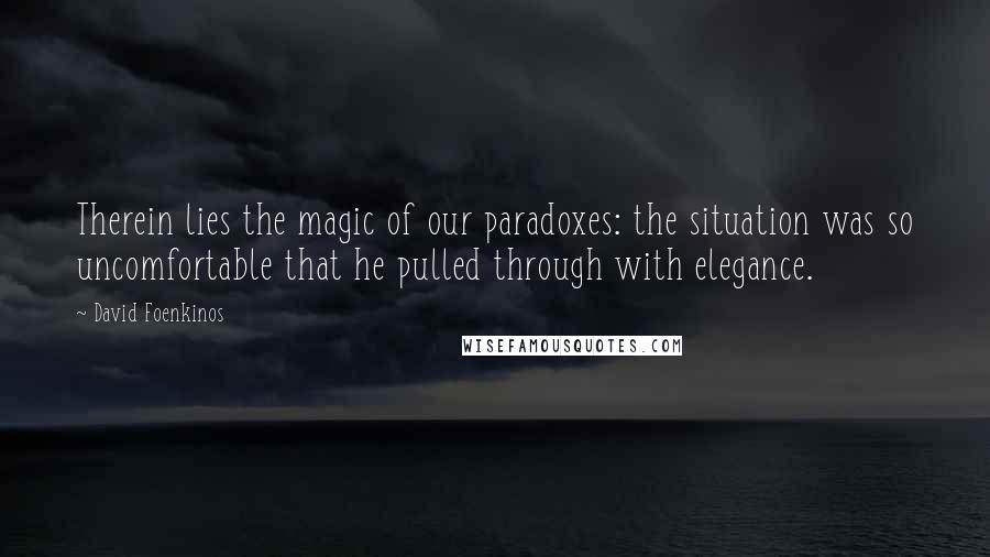 David Foenkinos Quotes: Therein lies the magic of our paradoxes: the situation was so uncomfortable that he pulled through with elegance.