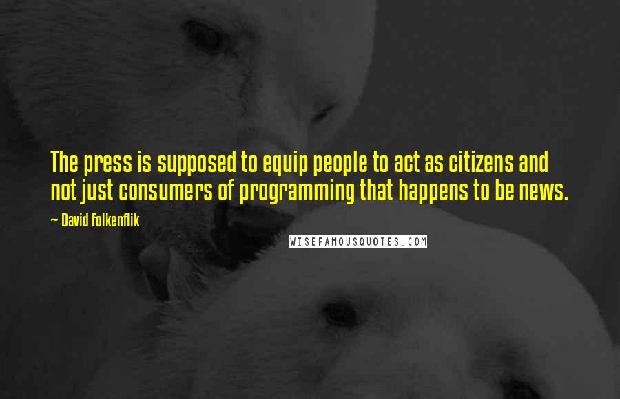 David Folkenflik Quotes: The press is supposed to equip people to act as citizens and not just consumers of programming that happens to be news.