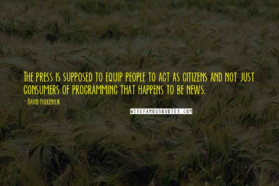 David Folkenflik Quotes: The press is supposed to equip people to act as citizens and not just consumers of programming that happens to be news.