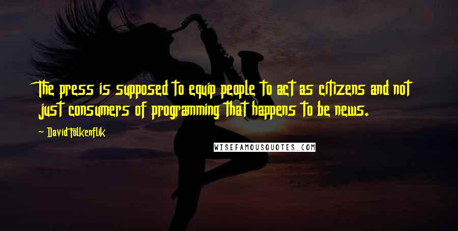 David Folkenflik Quotes: The press is supposed to equip people to act as citizens and not just consumers of programming that happens to be news.