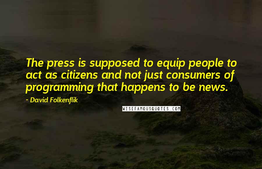 David Folkenflik Quotes: The press is supposed to equip people to act as citizens and not just consumers of programming that happens to be news.